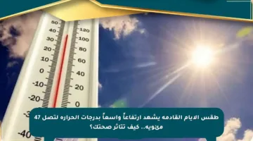 طقس الأيام القادمة يشهد ارتفاعاً واسعاً بدرجات الحرارة لتصل 47 مئوية.. كيف تتأثر صحتك؟